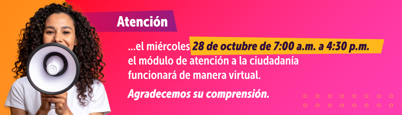 Banner informativo: Atención, el miércoles 28 de octubre de 7:00 a.m. a 4:30 p.m. el módulo de atención a la ciudadanía funcionará de manera virtual. Agradecemos su comprensión.